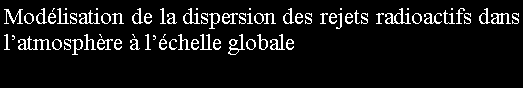 Zone de Texte: Modlisation de la dispersion des rejets radioactifs dans latmosphre  lchelle globale 